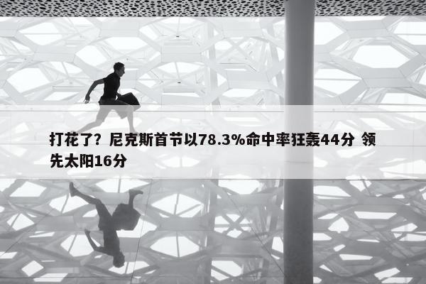 打花了？尼克斯首节以78.3%命中率狂轰44分 领先太阳16分