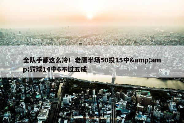 全队手都这么冷！老鹰半场50投15中&amp;罚球14中6不过五成