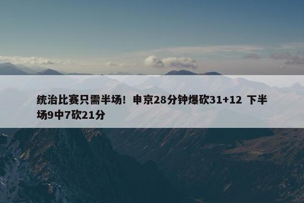 统治比赛只需半场！申京28分钟爆砍31+12 下半场9中7砍21分