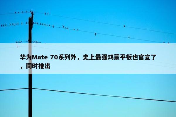 华为Mate 70系列外，史上最强鸿蒙平板也官宣了，同时推出