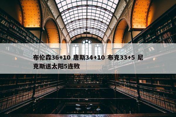 布伦森36+10 唐斯34+10 布克33+5 尼克斯送太阳5连败