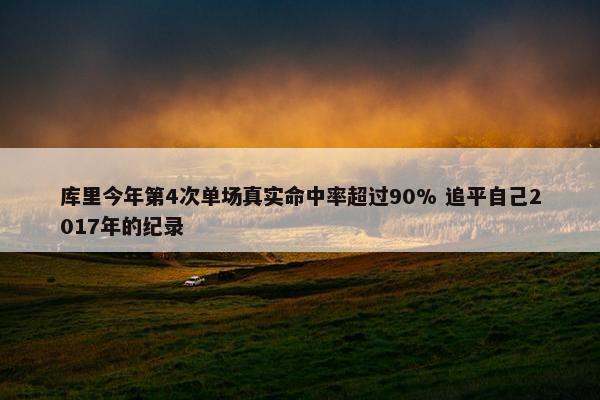 库里今年第4次单场真实命中率超过90% 追平自己2017年的纪录