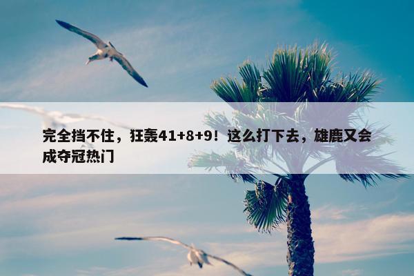 完全挡不住，狂轰41+8+9！这么打下去，雄鹿又会成夺冠热门