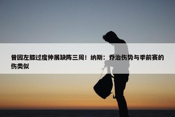 曾因左膝过度伸展缺阵三周！纳斯：乔治伤势与季前赛的伤类似