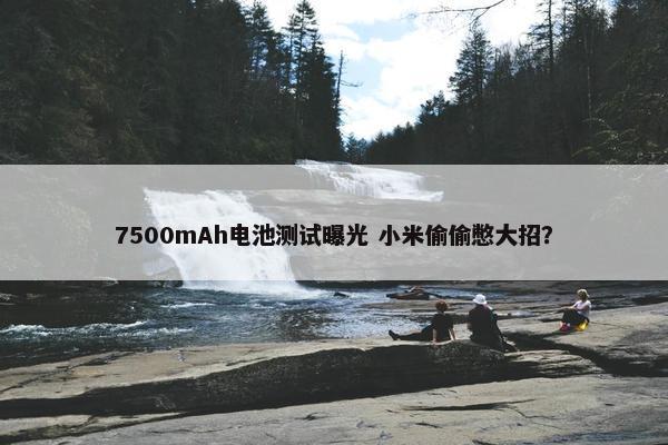 7500mAh电池测试曝光 小米偷偷憋大招？