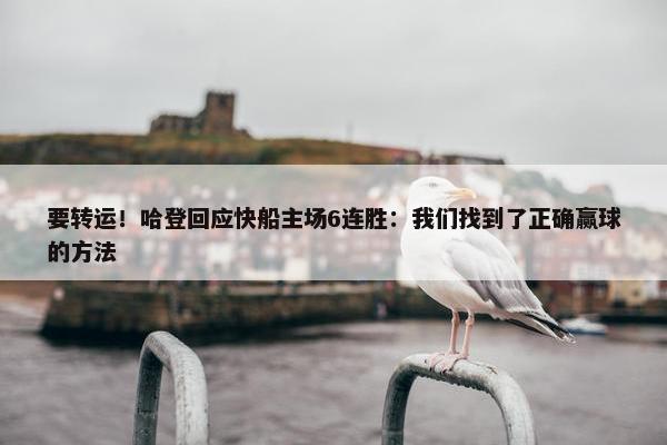 要转运！哈登回应快船主场6连胜：我们找到了正确赢球的方法