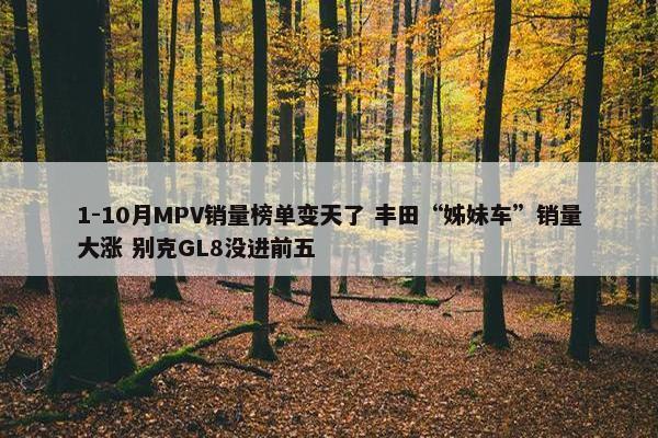 1-10月MPV销量榜单变天了 丰田“姊妹车”销量大涨 别克GL8没进前五