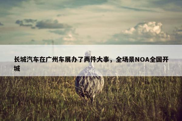 长城汽车在广州车展办了两件大事，全场景NOA全国开城