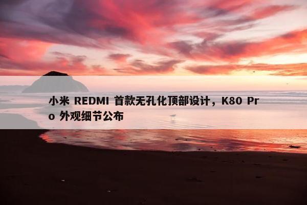 小米 REDMI 首款无孔化顶部设计，K80 Pro 外观细节公布