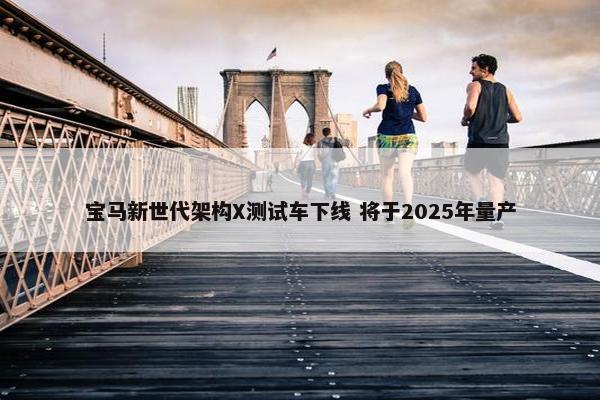 宝马新世代架构X测试车下线 将于2025年量产