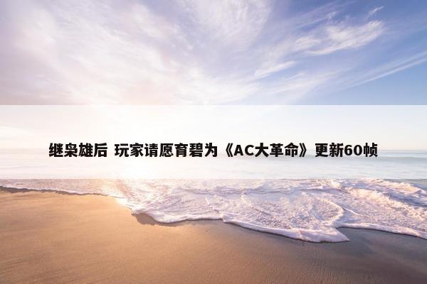 继枭雄后 玩家请愿育碧为《AC大革命》更新60帧