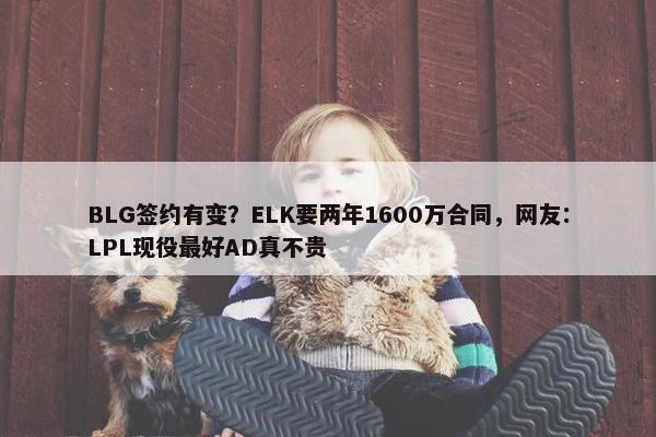 BLG签约有变？ELK要两年1600万合同，网友：LPL现役最好AD真不贵