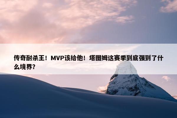 传奇耐杀王！MVP该给他！塔图姆这赛季到底强到了什么境界？