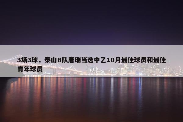 3场3球，泰山B队唐瑞当选中乙10月最佳球员和最佳青年球员