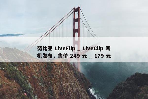 努比亚 LiveFlip _ LiveClip 耳机发布，售价 249 元 _ 179 元