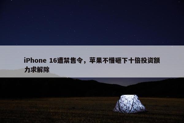 iPhone 16遭禁售令，苹果不惜砸下十倍投资额力求解除