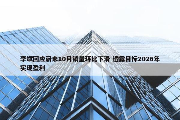 李斌回应蔚来10月销量环比下滑 透露目标2026年实现盈利