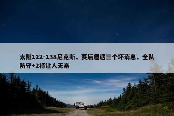 太阳122-138尼克斯，赛后遭遇三个坏消息，全队防守+2将让人无奈