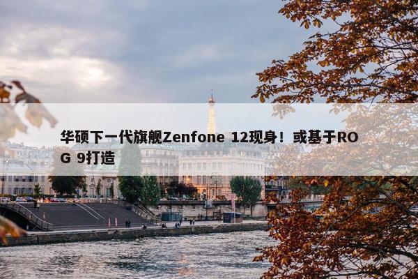 华硕下一代旗舰Zenfone 12现身！或基于ROG 9打造