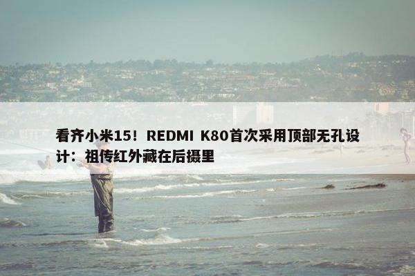 看齐小米15！REDMI K80首次采用顶部无孔设计：祖传红外藏在后摄里