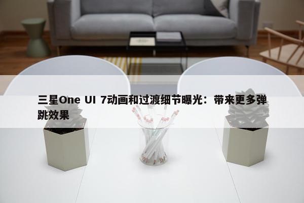 三星One UI 7动画和过渡细节曝光：带来更多弹跳效果