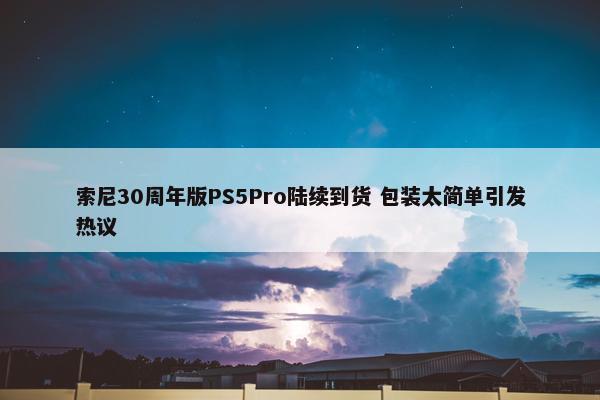 索尼30周年版PS5Pro陆续到货 包装太简单引发热议