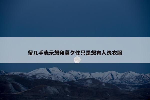 留几手表示想和葛夕住只是想有人洗衣服