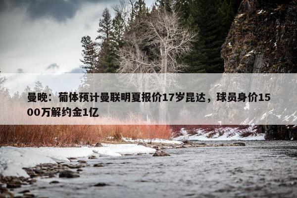 曼晚：葡体预计曼联明夏报价17岁昆达，球员身价1500万解约金1亿