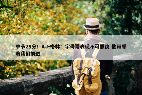 单节25分！AJ-格林：字母哥表现不可思议 他带领着我们前进