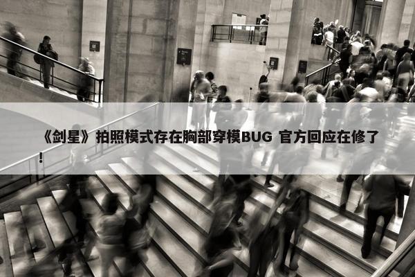 《剑星》拍照模式存在胸部穿模BUG 官方回应在修了！