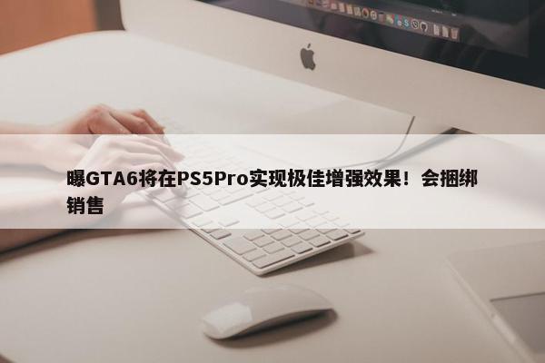 曝GTA6将在PS5Pro实现极佳增强效果！会捆绑销售