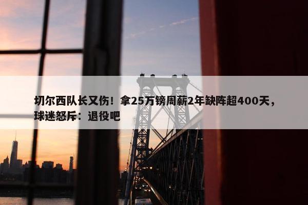 切尔西队长又伤！拿25万镑周薪2年缺阵超400天，球迷怒斥：退役吧