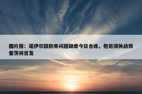 图片报：诺伊尔因肋骨问题缺席今日合练，他若须休战佩雷茨将首发