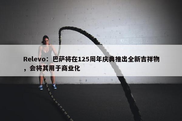 Relevo：巴萨将在125周年庆典推出全新吉祥物，会将其用于商业化