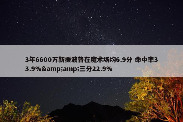 3年6600万新援波普在魔术场均6.9分 命中率33.9%&amp;三分22.9%