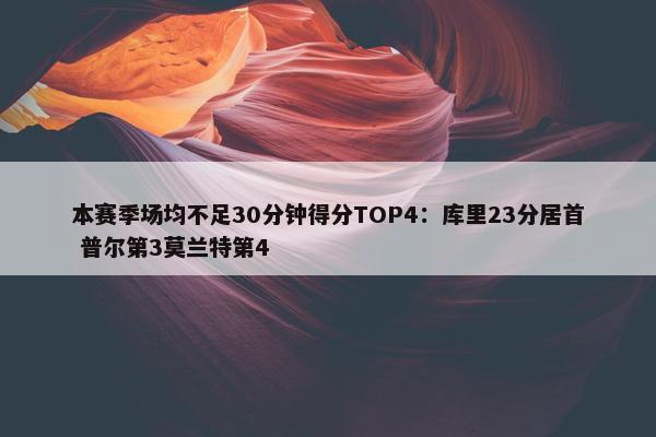 本赛季场均不足30分钟得分TOP4：库里23分居首 普尔第3莫兰特第4