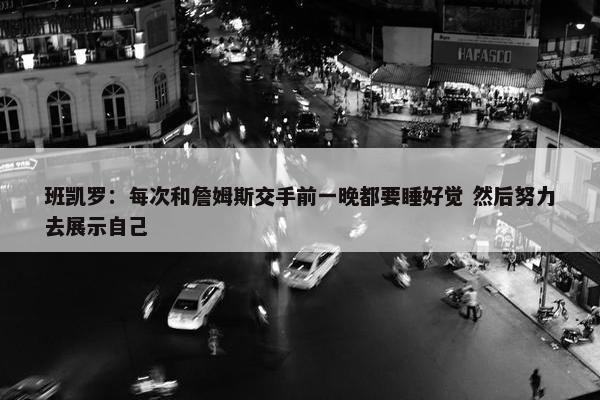 班凯罗：每次和詹姆斯交手前一晚都要睡好觉 然后努力去展示自己