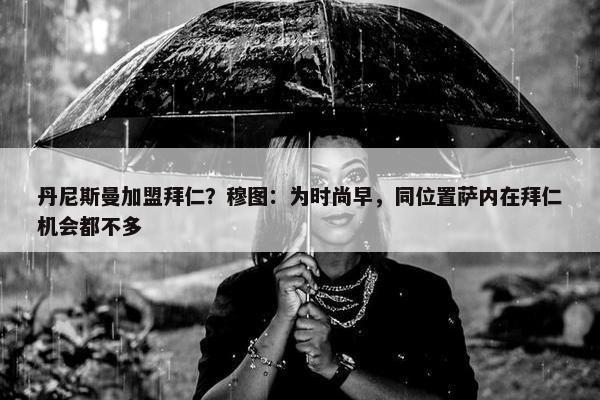 丹尼斯曼加盟拜仁？穆图：为时尚早，同位置萨内在拜仁机会都不多