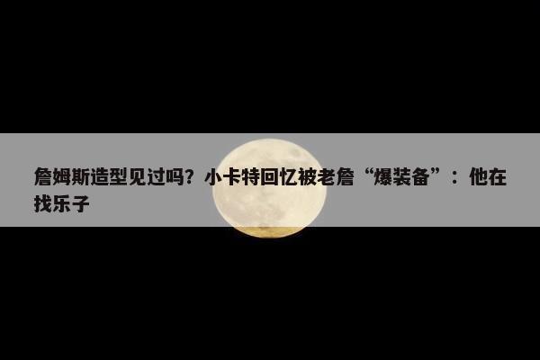 詹姆斯造型见过吗？小卡特回忆被老詹“爆装备”：他在找乐子