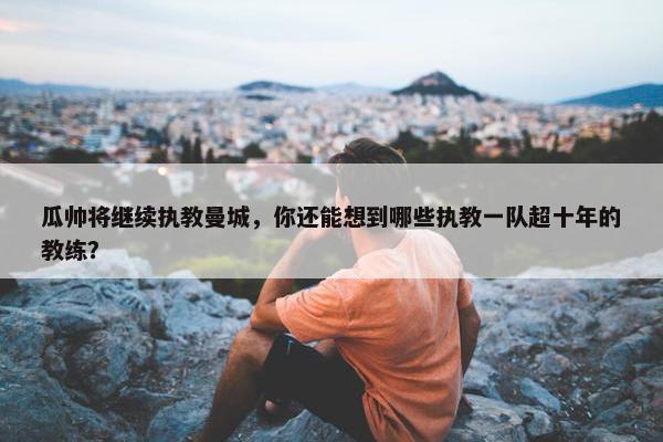 瓜帅将继续执教曼城，你还能想到哪些执教一队超十年的教练？