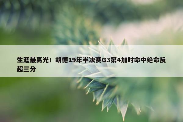 生涯最高光！胡德19年半决赛G3第4加时命中绝命反超三分