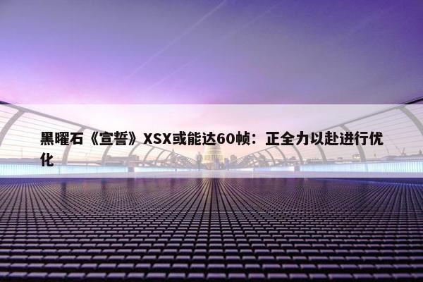 黑曜石《宣誓》XSX或能达60帧：正全力以赴进行优化