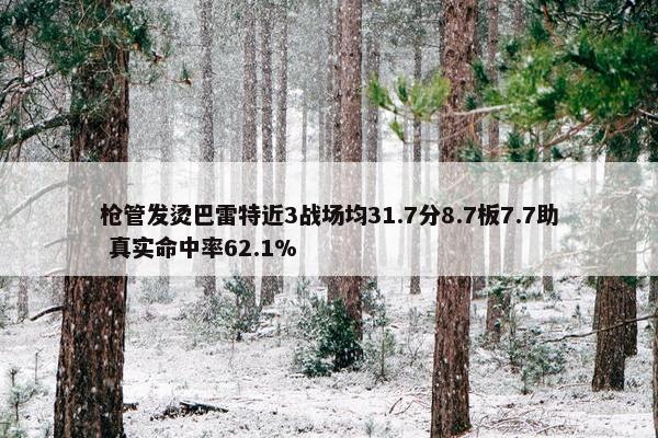 枪管发烫巴雷特近3战场均31.7分8.7板7.7助 真实命中率62.1%