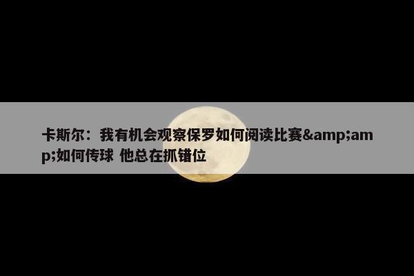 卡斯尔：我有机会观察保罗如何阅读比赛&amp;如何传球 他总在抓错位