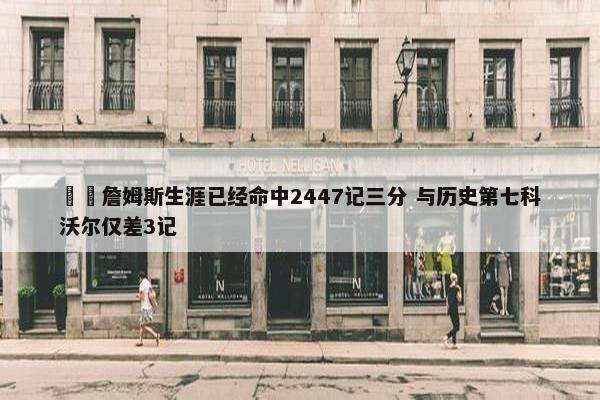 ⌛️詹姆斯生涯已经命中2447记三分 与历史第七科沃尔仅差3记