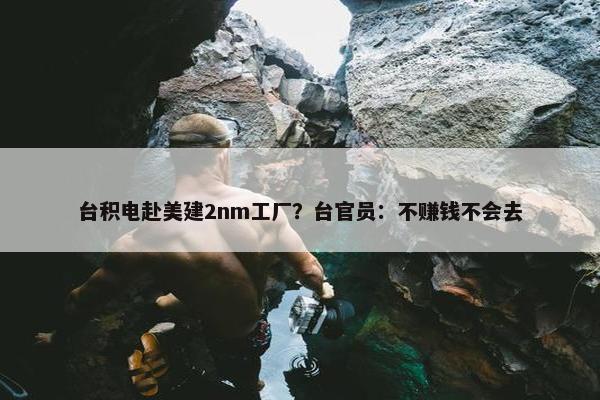 台积电赴美建2nm工厂？台官员：不赚钱不会去