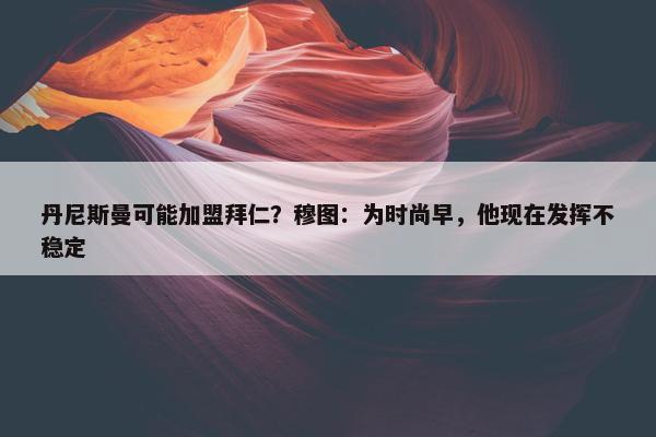 丹尼斯曼可能加盟拜仁？穆图：为时尚早，他现在发挥不稳定