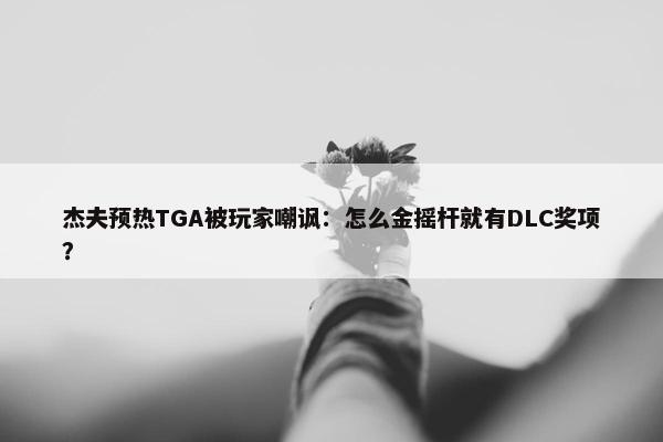 杰夫预热TGA被玩家嘲讽：怎么金摇杆就有DLC奖项？