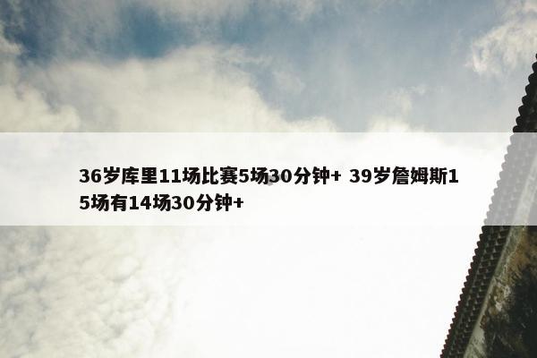 36岁库里11场比赛5场30分钟+ 39岁詹姆斯15场有14场30分钟+