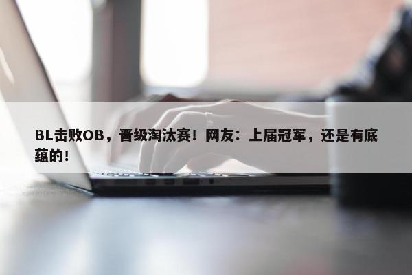 BL击败OB，晋级淘汰赛！网友：上届冠军，还是有底蕴的！